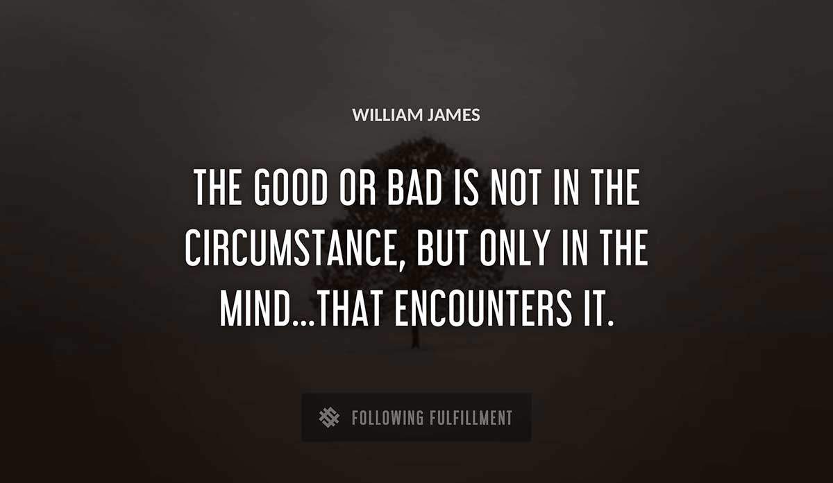 the good or bad is not in the circumstance but only in the mind that encounters it William James quote