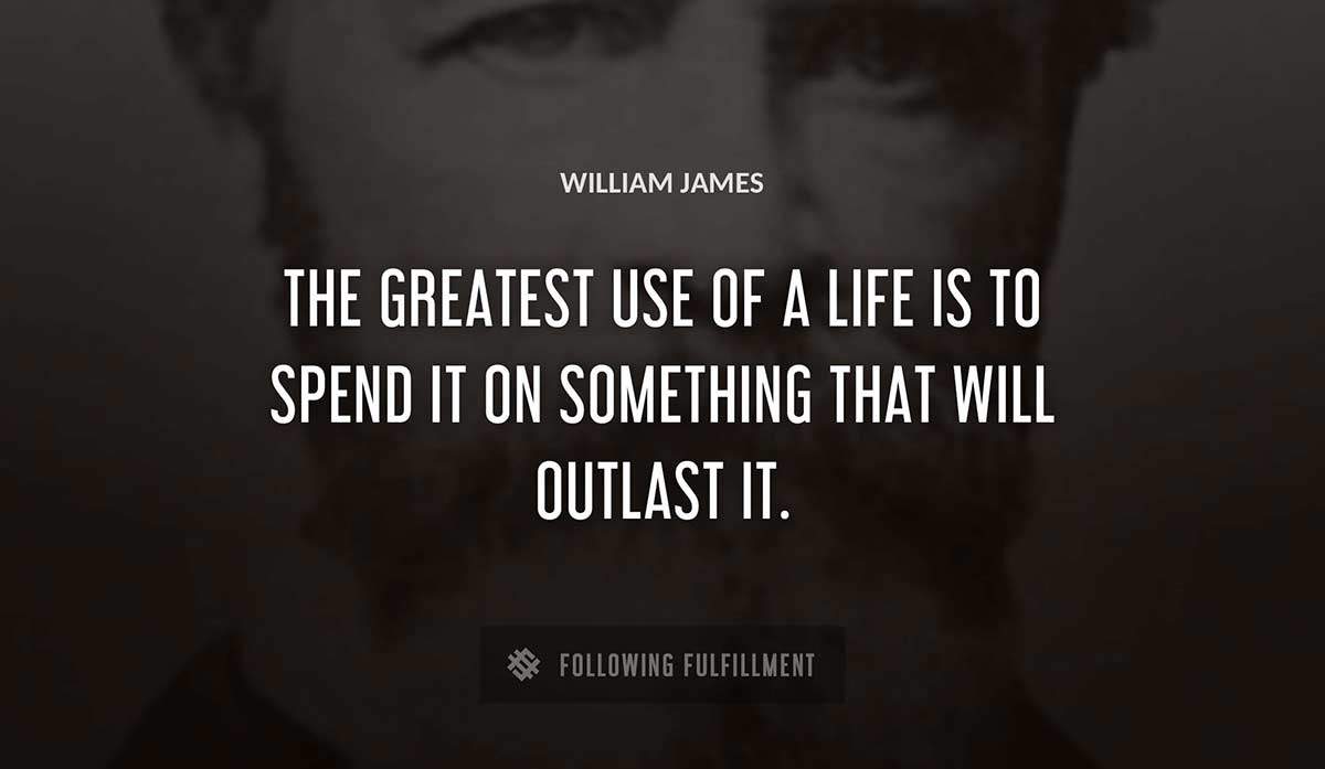 the greatest use of a life is to spend it on something that will outlast it William James quote