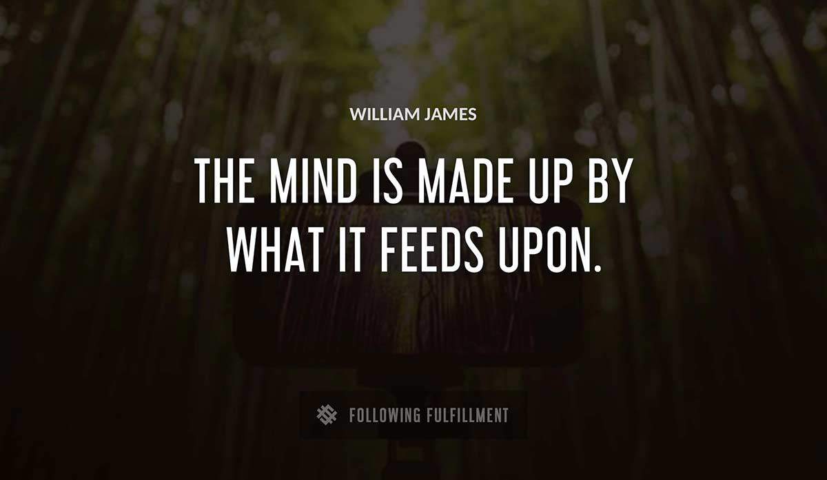 the mind is made up by what it feeds upon William James quote