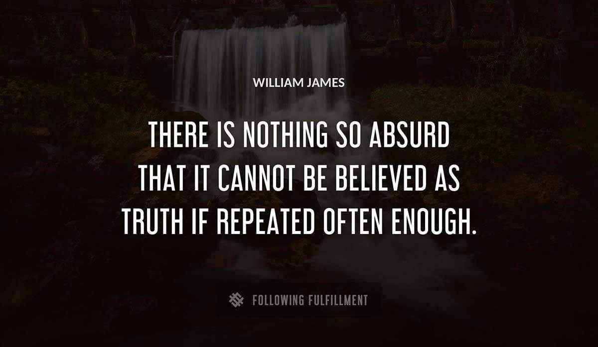 there is nothing so absurd that it cannot be believed as truth if repeated often enough William James quote