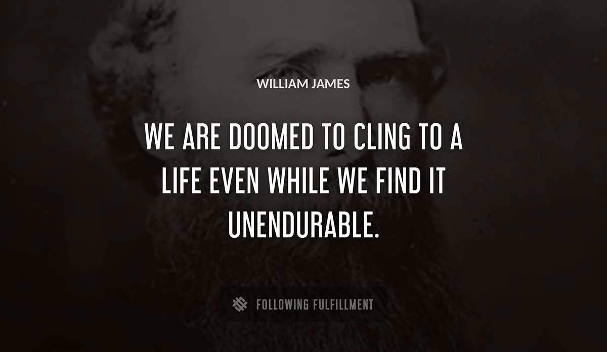 we are doomed to cling to a life even while we find it unendurable William James quote