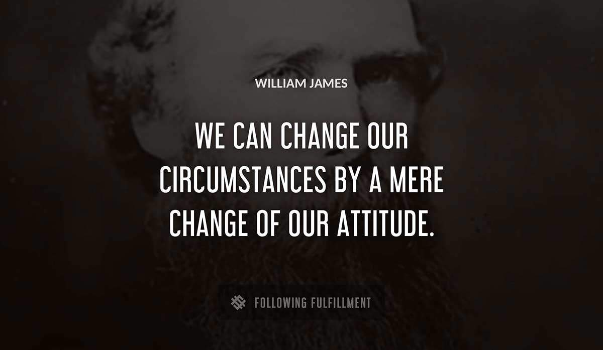 we can change our circumstances by a mere change of our attitude William James quote