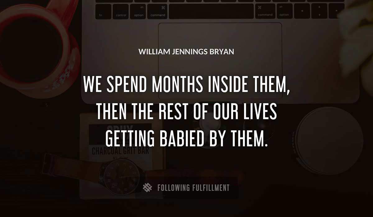 we spend months inside them then the rest of our lives getting babied by them William Jennings Bryan quote