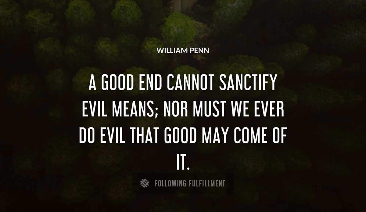 a good end cannot sanctify evil means nor must we ever do evil that good may come of it William Penn quote