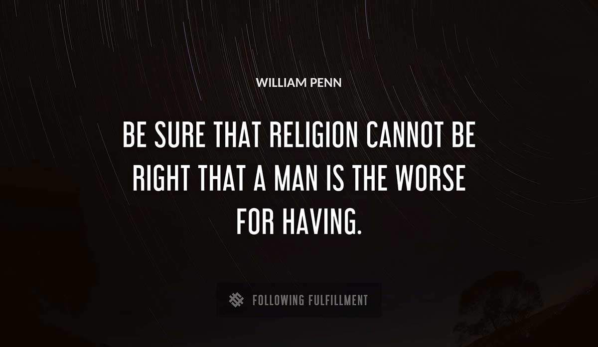 be sure that religion cannot be right that a man is the worse for having William Penn quote