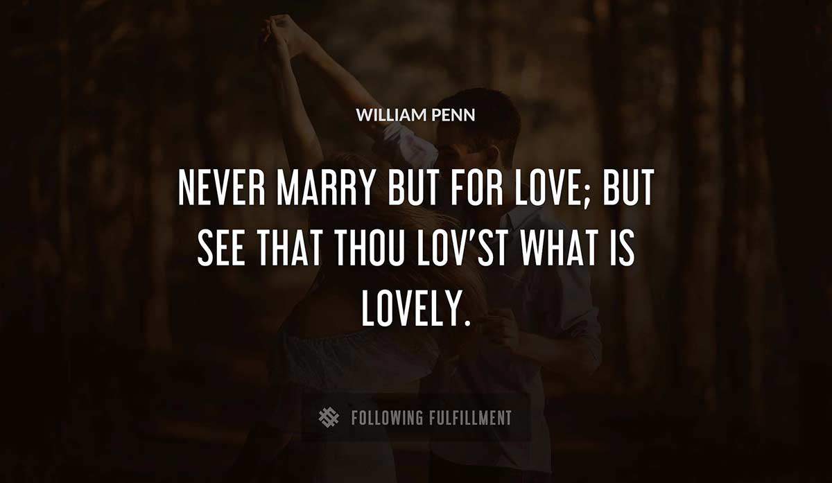 never marry but for love but see that thou lov st what is lovely William Penn quote