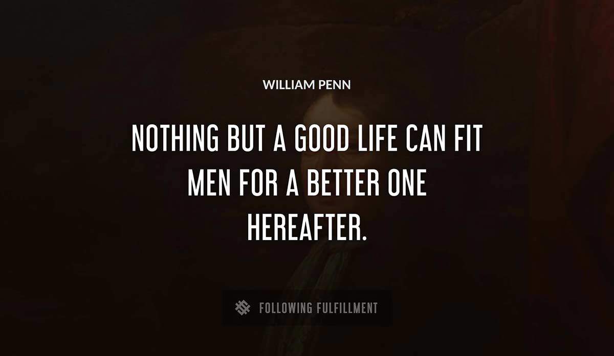 nothing but a good life can fit men for a better one hereafter William Penn quote