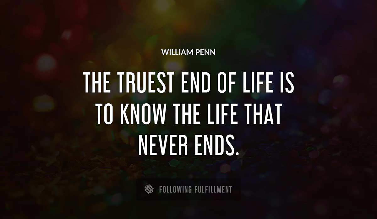 the truest end of life is to know the life that never ends William Penn quote