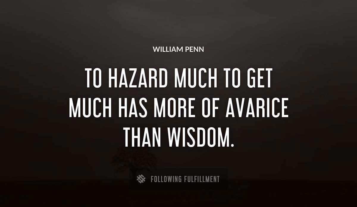 to hazard much to get much has more of avarice than wisdom William Penn quote