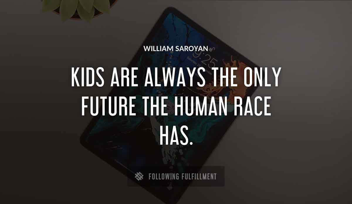 kids are always the only future the human race has William Saroyan quote