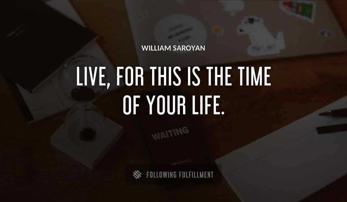 live for this is the time of your life William Saroyan quote