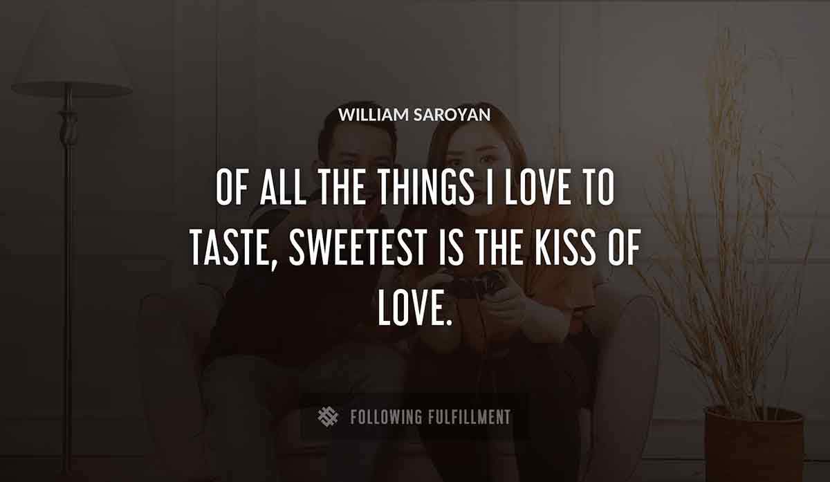 of all the things i love to taste sweetest is the kiss of love William Saroyan quote