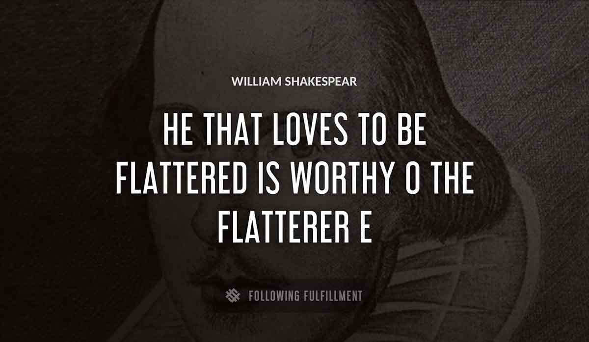 he that loves to be flattered is worthy o the flatterer William Shakespeare quote