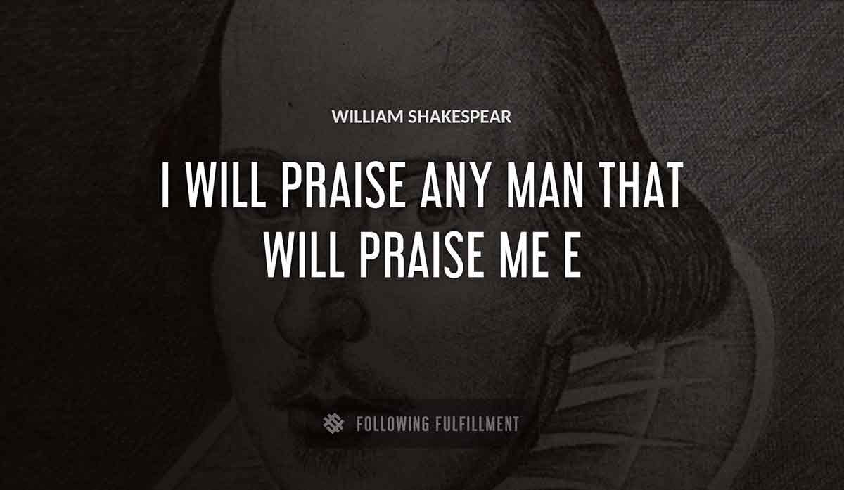 i will praise any man that will praise me William Shakespeare quote
