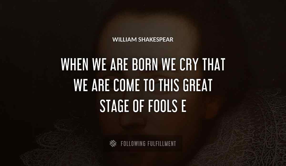 when we are born we cry that we are come to this great stage of fools William Shakespeare quote