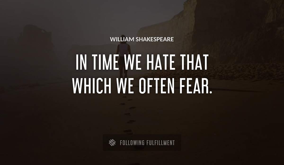 in time we hate that which we often fear William Shakespeare quote