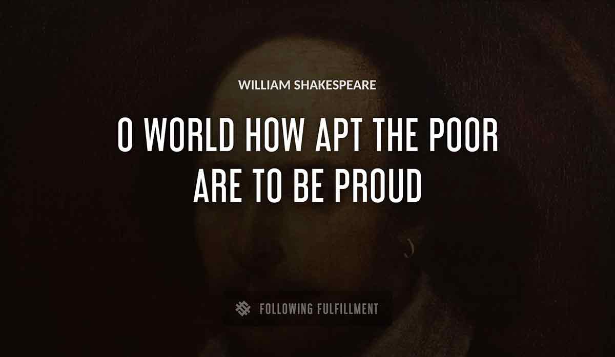 o world how apt the poor are to be proud William Shakespeare quote