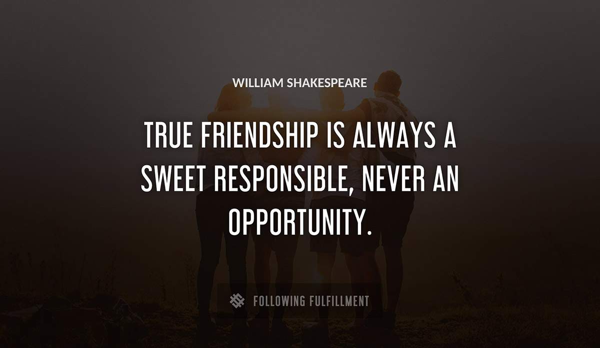 true friendship is always a sweet responsible never an opportunity William Shakespeare quote
