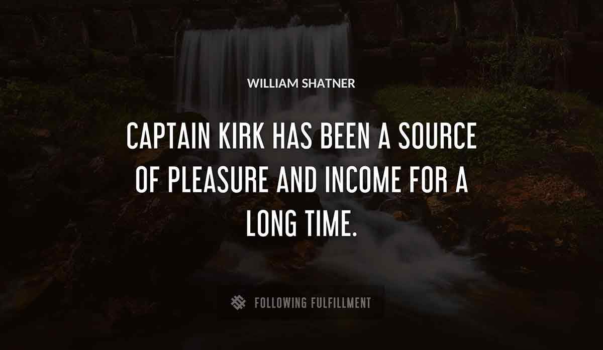 captain kirk has been a source of pleasure and income for a long time William Shatner quote