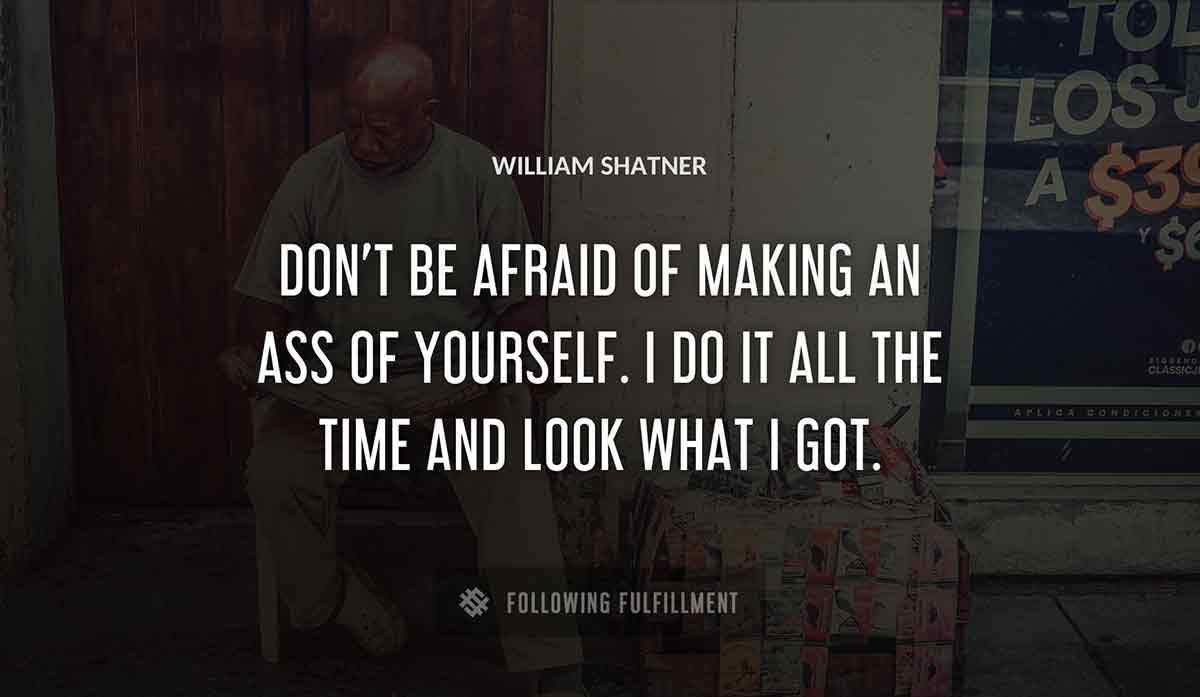 don t be afraid of making an ass of yourself i do it all the time and look what i got William Shatner quote