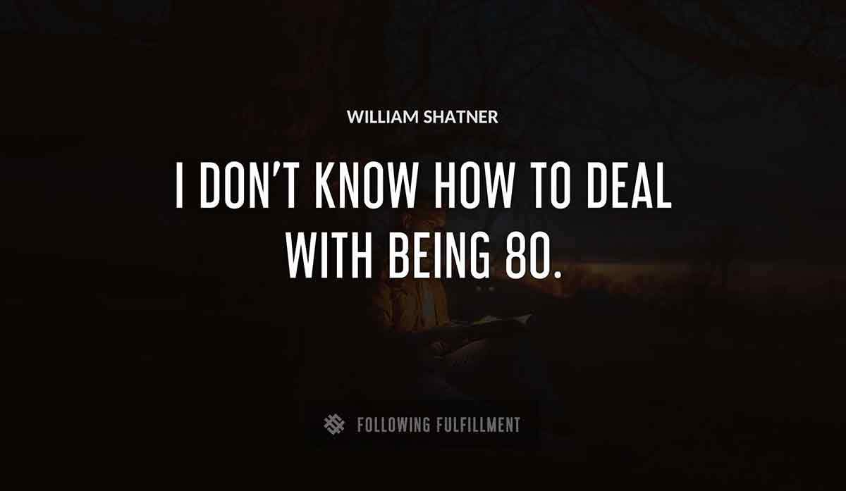 i don t know how to deal with being 80 William Shatner quote