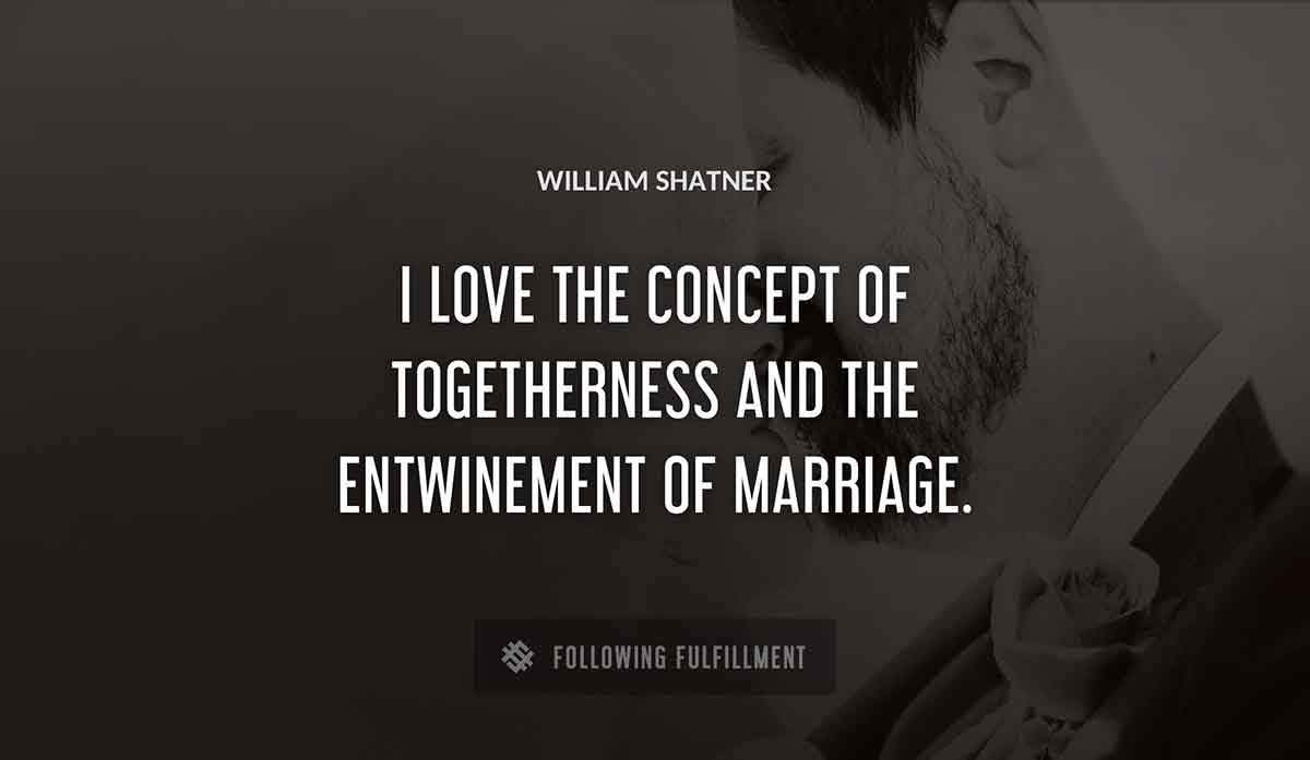 i love the concept of togetherness and the entwinement of marriage William Shatner quote