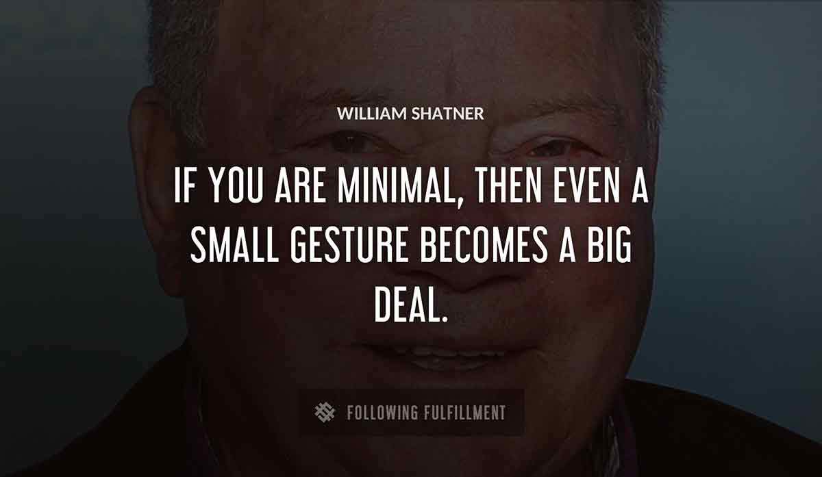 if you are minimal then even a small gesture becomes a big deal William Shatner quote