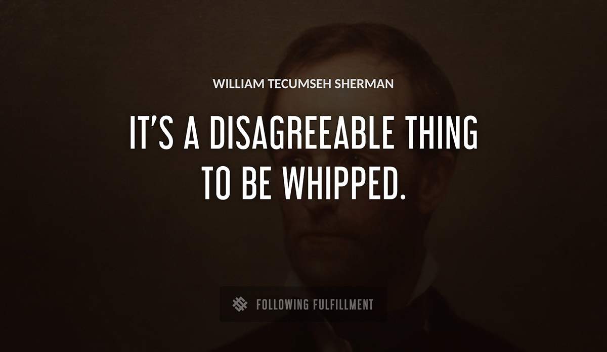 it s a disagreeable thing to be whipped William Tecumseh Sherman quote