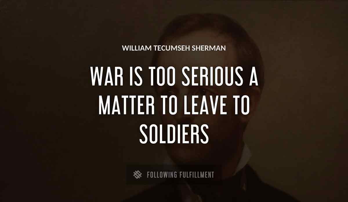 war is too serious a matter to leave to soldiers William Tecumseh Sherman quote