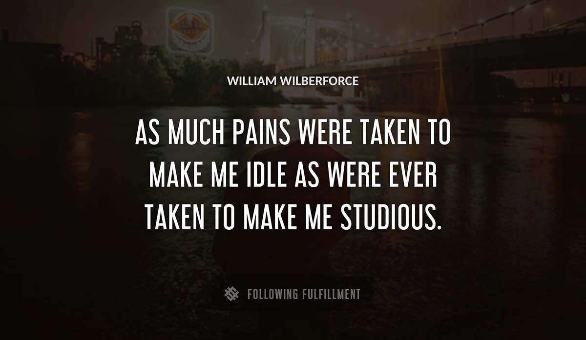 as much pains were taken to make me idle as were ever taken to make me studious William Wilberforce quote