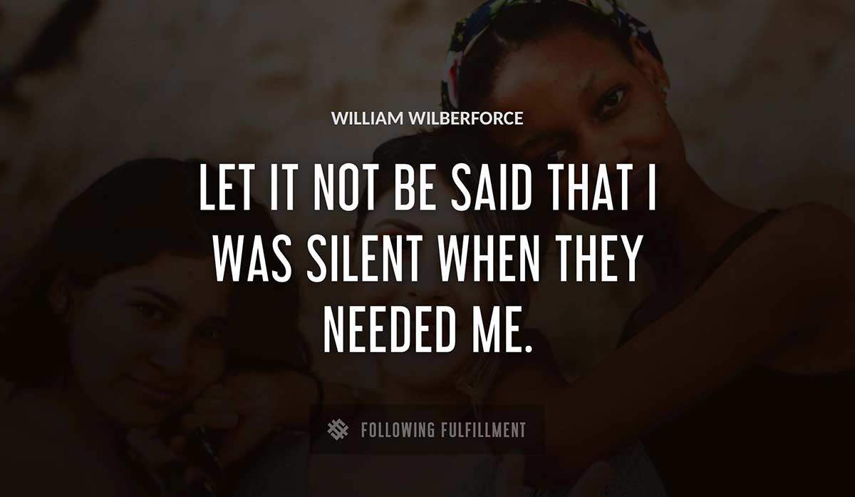 let it not be said that i was silent when they needed me William Wilberforce quote