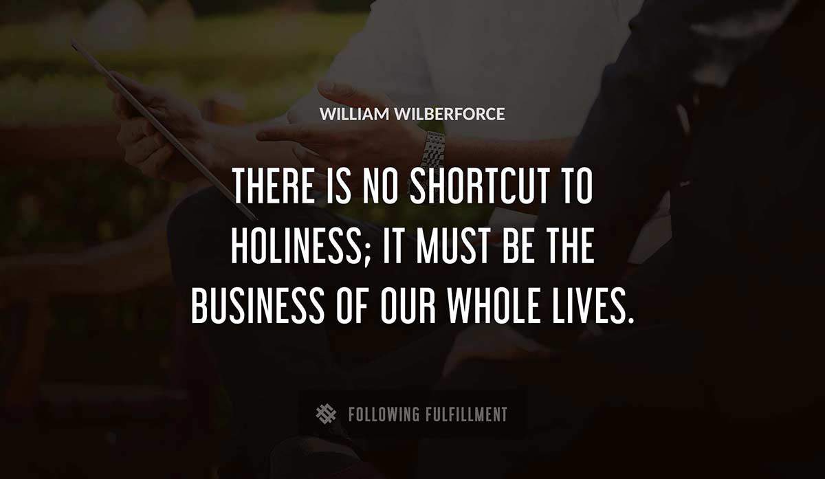 there is no shortcut to holiness it must be the business of our whole lives William Wilberforce quote