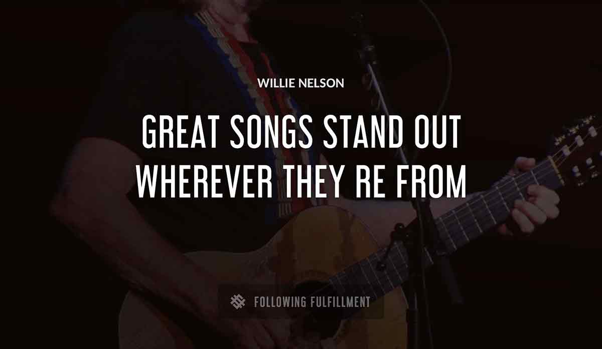 great songs stand out wherever they re from Willie Nelson quote