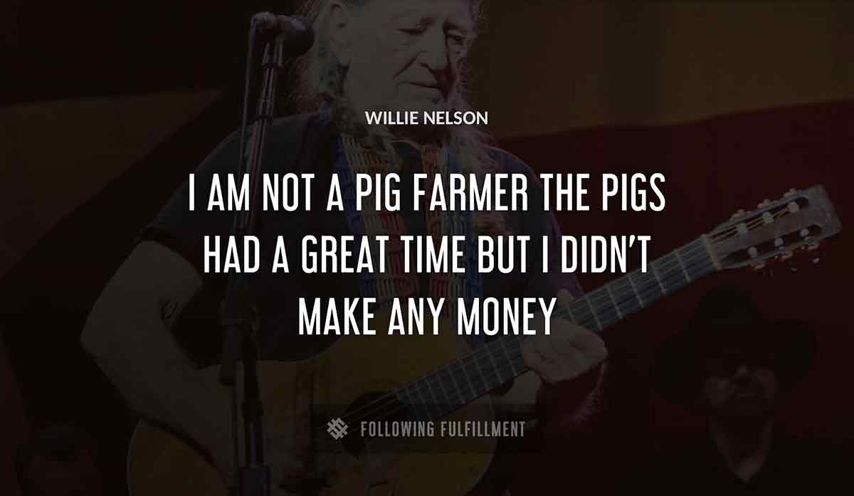 i am not a pig farmer the pigs had a great time but i didn t make any money Willie Nelson quote