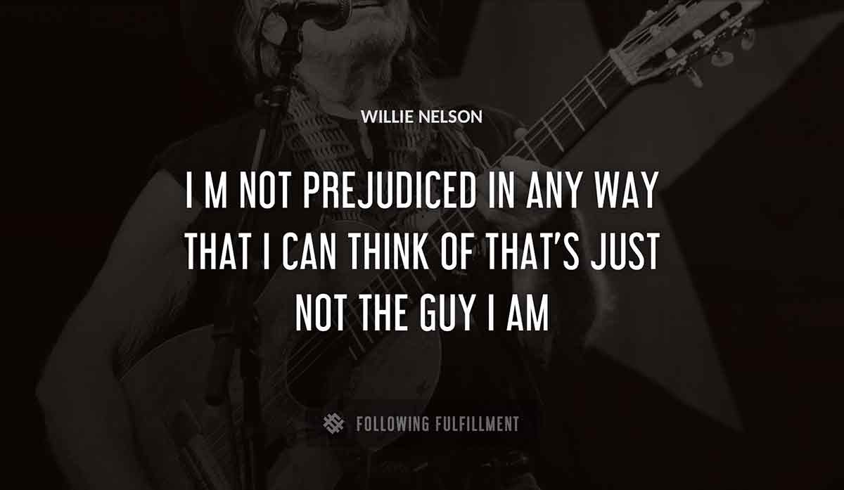 i m not prejudiced in any way that i can think of that s just not the guy i am Willie Nelson quote