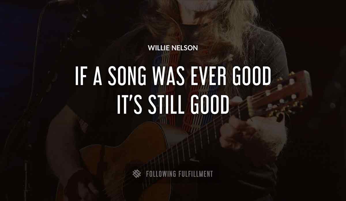 if a song was ever good it s still good Willie Nelson quote