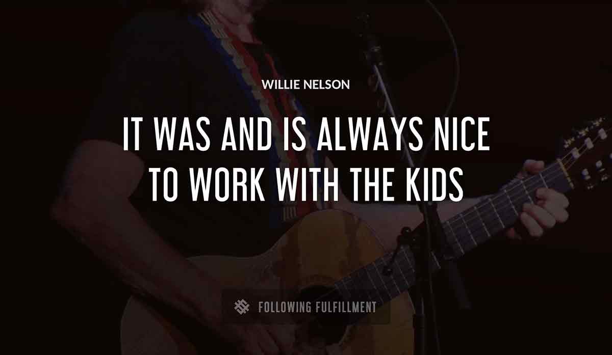 it was and is always nice to work with the kids Willie Nelson quote