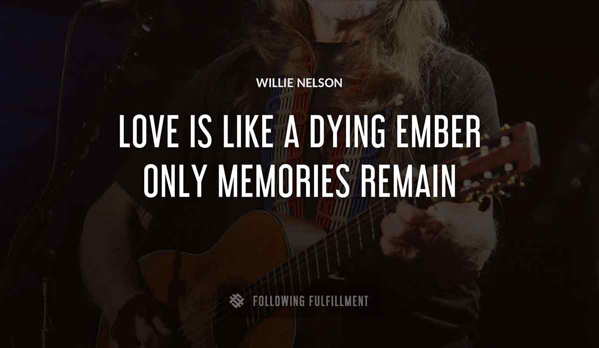 love is like a dying ember only memories remain Willie Nelson quote