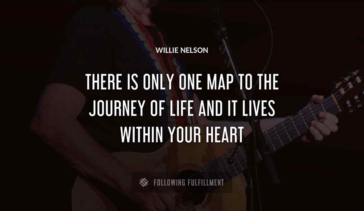 there is only one map to the journey of life and it lives within your heart Willie Nelson quote