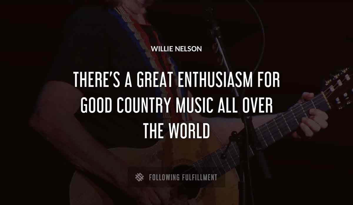 there s a great enthusiasm for good country music all over the world Willie Nelson quote