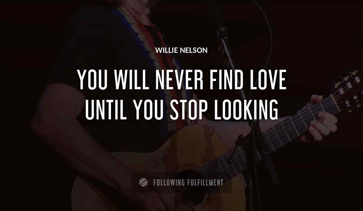 you will never find love until you stop looking Willie Nelson quote