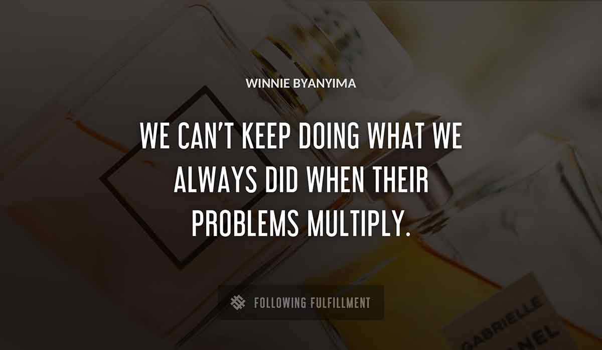 we can t keep doing what we always did when their problems multiply Winnie Byanyima quote