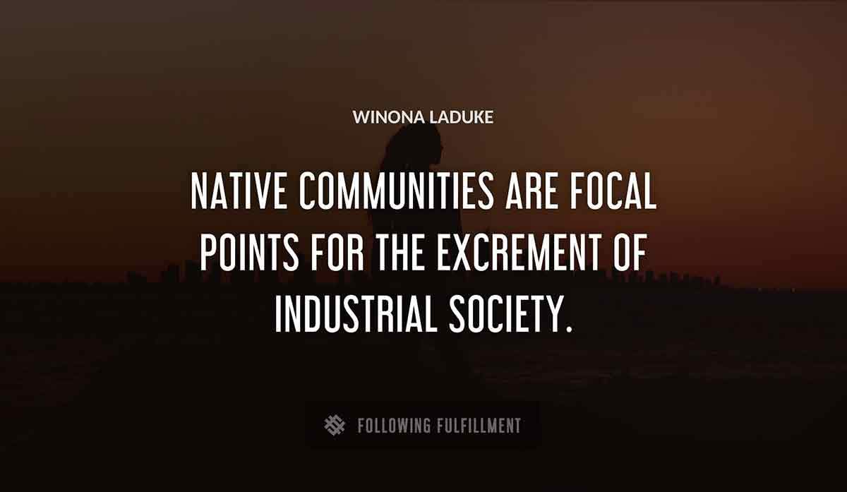 native communities are focal points for the excrement of industrial society Winona Laduke quote