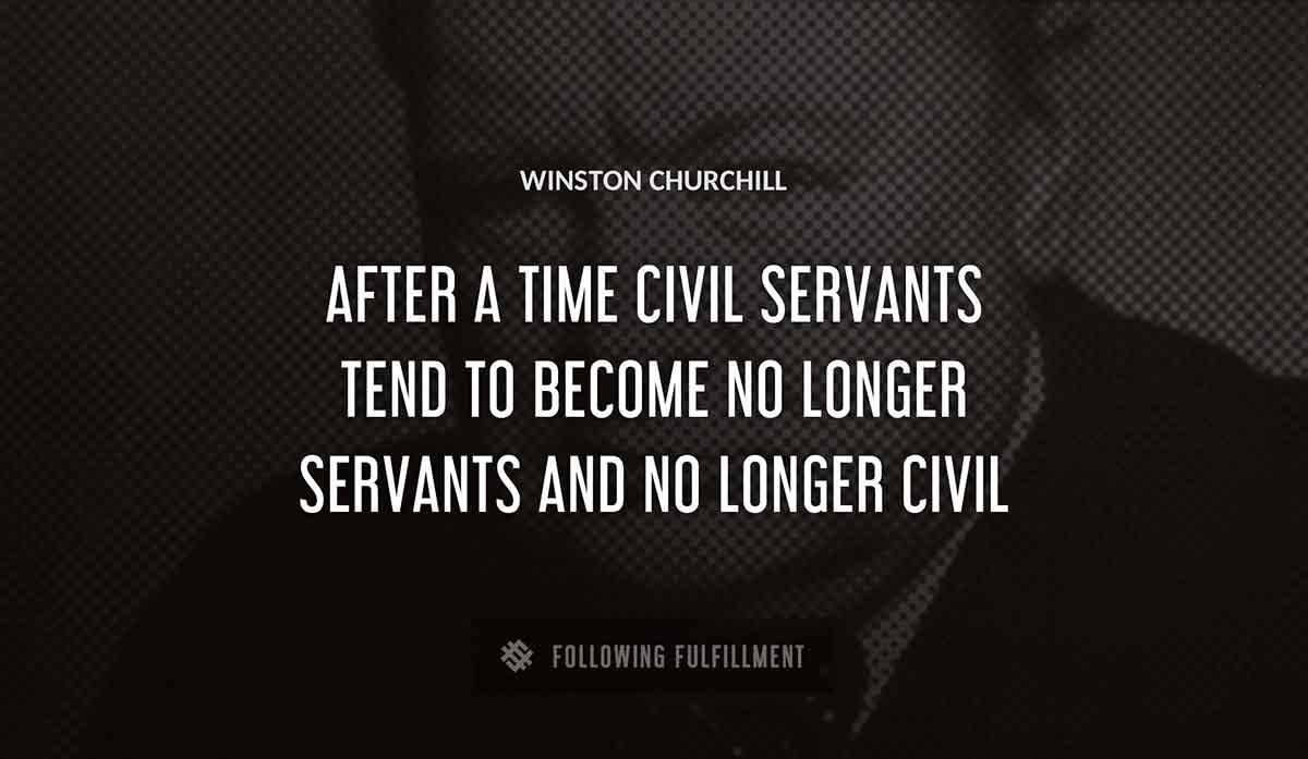 after a time civil servants tend to become no longer servants and no longer civil Winston Churchill quote