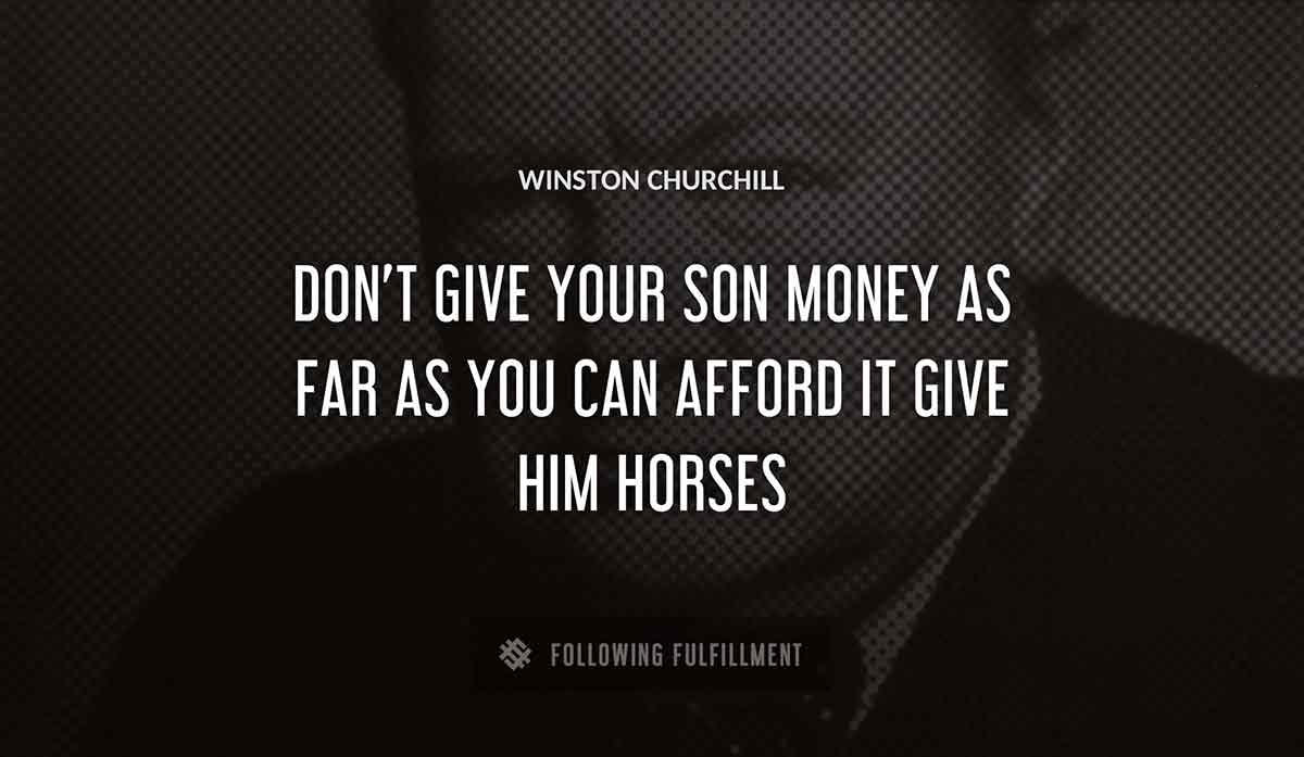 don t give your son money as far as you can afford it give him horses Winston Churchill quote