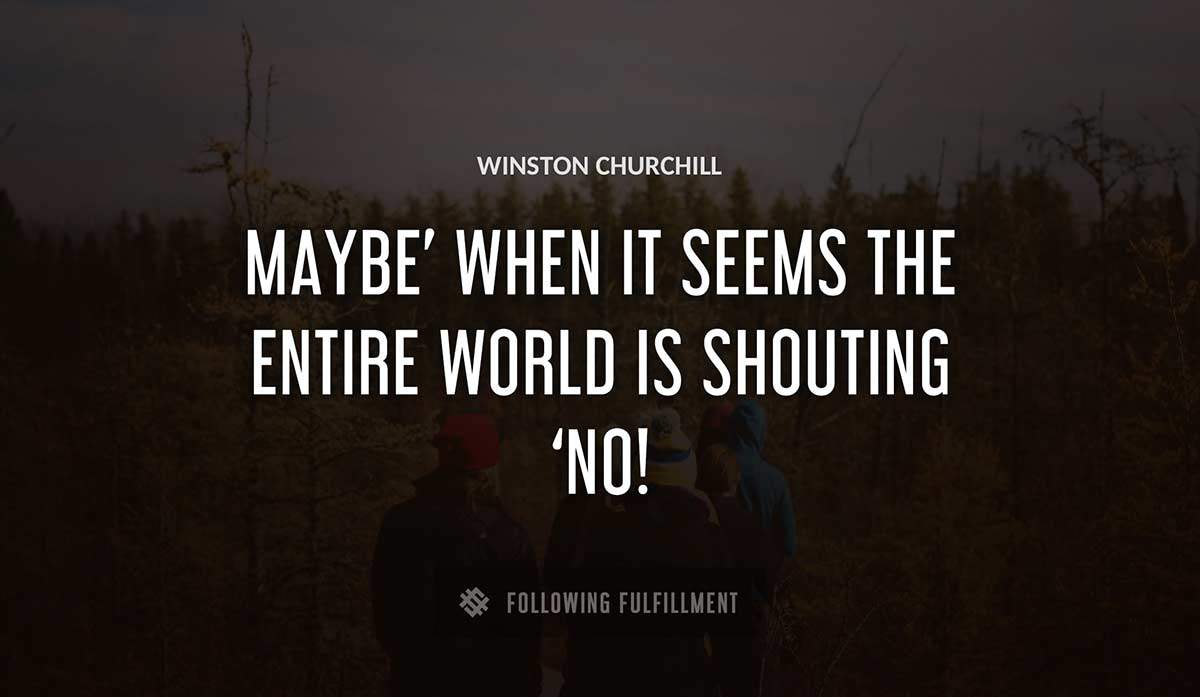 maybe when it seems the entire world is shouting no Winston Churchill quote