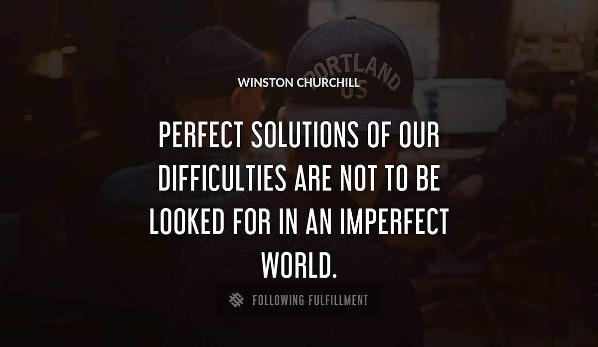 perfect solutions of our difficulties are not to be looked for in an imperfect world Winston Churchill quote