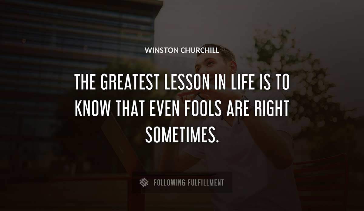 the greatest lesson in life is to know that even fools are right sometimes Winston Churchill quote
