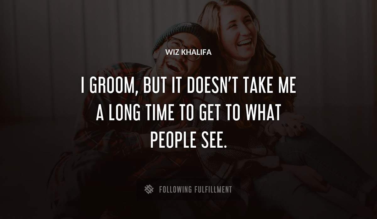 i groom but it doesn t take me a long time to get to what people see Wiz Khalifa quote