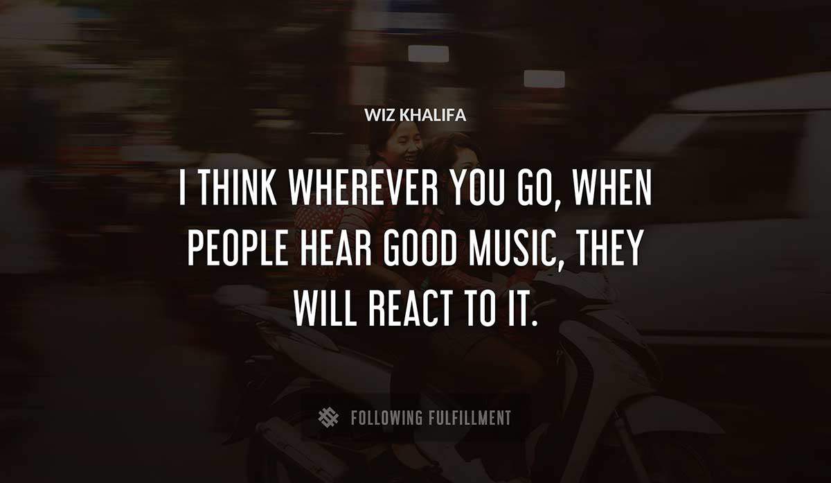 i think wherever you go when people hear good music they will react to it Wiz Khalifa quote